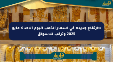 «ارتفاع جديد» في أسعار الذهب اليوم الأحد 4 مايو 2025 وترقب للأسواق